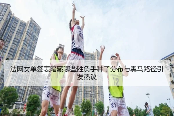 法网女单签表暗藏哪些胜负手种子分布与黑马路径引发热议 - mksports